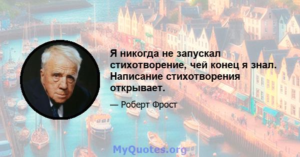 Я никогда не запускал стихотворение, чей конец я знал. Написание стихотворения открывает.