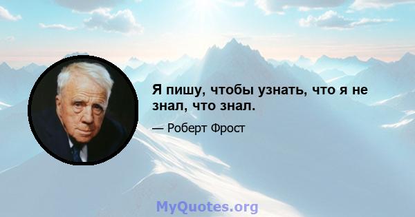 Я пишу, чтобы узнать, что я не знал, что знал.