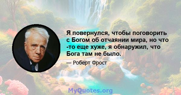 Я повернулся, чтобы поговорить с Богом об отчаянии мира, но что -то еще хуже, я обнаружил, что Бога там не было.