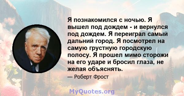 Я познакомился с ночью. Я вышел под дождем - и вернулся под дождем. Я переиграл самый дальний город. Я посмотрел на самую грустную городскую полосу. Я прошел мимо сторожи на его ударе и бросил глаза, не желая объяснять.