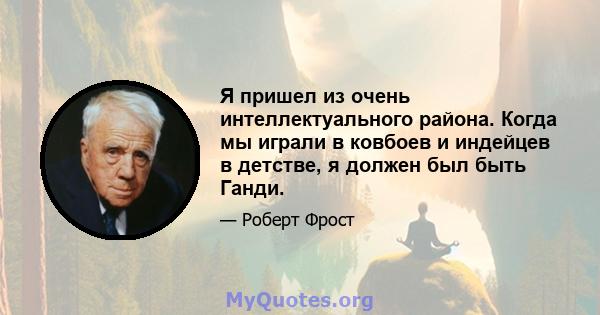 Я пришел из очень интеллектуального района. Когда мы играли в ковбоев и индейцев в детстве, я должен был быть Ганди.