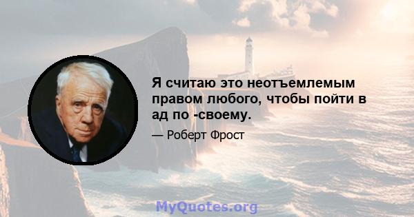 Я считаю это неотъемлемым правом любого, чтобы пойти в ад по -своему.