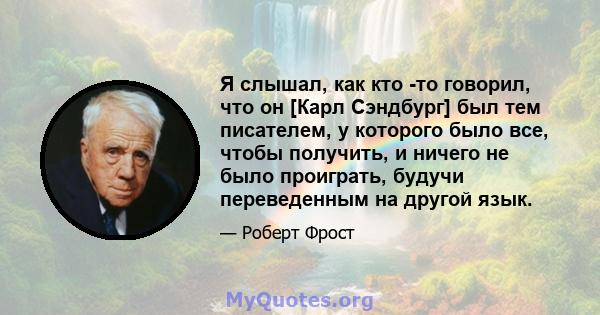 Я слышал, как кто -то говорил, что он [Карл Сэндбург] был тем писателем, у которого было все, чтобы получить, и ничего не было проиграть, будучи переведенным на другой язык.