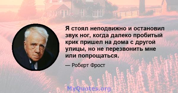 Я стоял неподвижно и остановил звук ног, когда далеко пробитый крик пришел на дома с другой улицы, но не перезвонить мне или попрощаться.