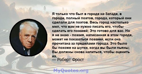 Я только что был в городе на Западе, в городе, полный поэтов, города, который они сделали для поэтов. Весь город настолько мил, что вам не нужно писать его, чтобы сделать его поэзией; Это готово для вас. Но я не знаю -