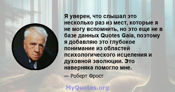 Я уверен, что слышал это несколько раз из мест, которые я не могу вспомнить, но это еще не в базе данных Quotes Gaia, поэтому я добавляю это глубокое понимание из областей психологического исцеления и духовной эволюции. 