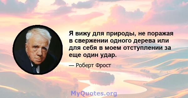 Я вижу для природы, не поражая в свержении одного дерева или для себя в моем отступлении за еще один удар.