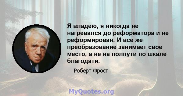 Я владею, я никогда не нагревался до реформатора и не реформирован. И все же преобразование занимает свое место, а не на полпути по шкале благодати.