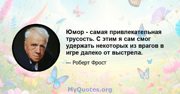 Юмор - самая привлекательная трусость. С этим я сам смог удержать некоторых из врагов в игре далеко от выстрела.