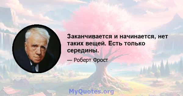 Заканчивается и начинается, нет таких вещей. Есть только середины.