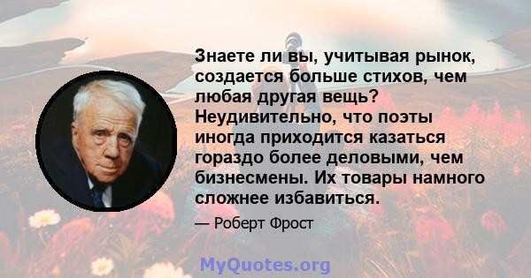 Знаете ли вы, учитывая рынок, создается больше стихов, чем любая другая вещь? Неудивительно, что поэты иногда приходится казаться гораздо более деловыми, чем бизнесмены. Их товары намного сложнее избавиться.