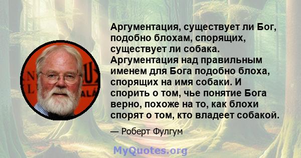 Аргументация, существует ли Бог, подобно блохам, спорящих, существует ли собака. Аргументация над правильным именем для Бога подобно блоха, спорящих на имя собаки. И спорить о том, чье понятие Бога верно, похоже на то,