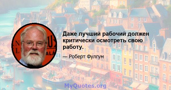 Даже лучший рабочий должен критически осмотреть свою работу.