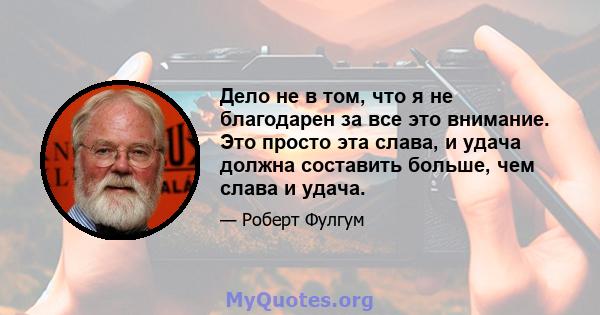 Дело не в том, что я не благодарен за все это внимание. Это просто эта слава, и удача должна составить больше, чем слава и удача.