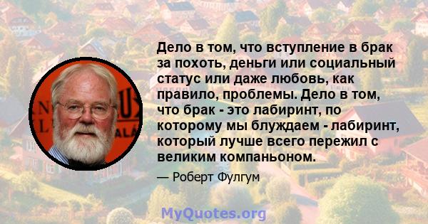 Дело в том, что вступление в брак за похоть, деньги или социальный статус или даже любовь, как правило, проблемы. Дело в том, что брак - это лабиринт, по которому мы блуждаем - лабиринт, который лучше всего пережил с