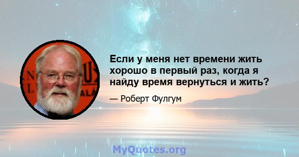 Если у меня нет времени жить хорошо в первый раз, когда я найду время вернуться и жить?