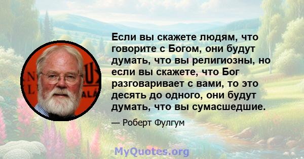 Если вы скажете людям, что говорите с Богом, они будут думать, что вы религиозны, но если вы скажете, что Бог разговаривает с вами, то это десять до одного, они будут думать, что вы сумасшедшие.