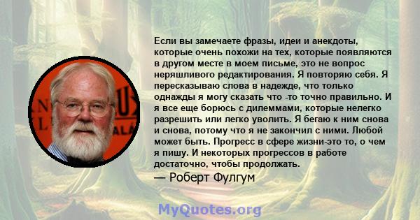 Если вы замечаете фразы, идеи и анекдоты, которые очень похожи на тех, которые появляются в другом месте в моем письме, это не вопрос неряшливого редактирования. Я повторяю себя. Я пересказываю слова в надежде, что