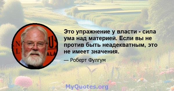 Это упражнение у власти - сила ума над материей. Если вы не против быть неадекватным, это не имеет значения.