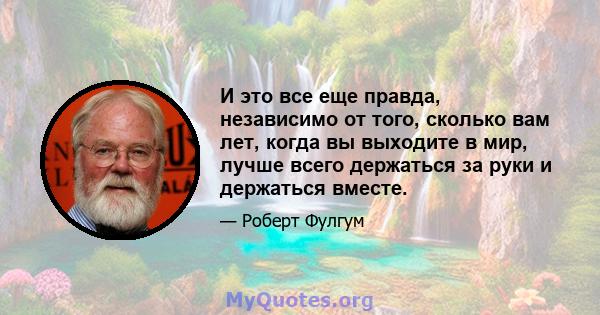 И это все еще правда, независимо от того, сколько вам лет, когда вы выходите в мир, лучше всего держаться за руки и держаться вместе.