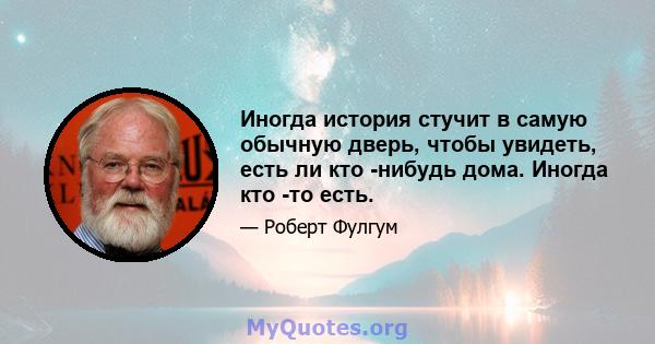 Иногда история стучит в самую обычную дверь, чтобы увидеть, есть ли кто -нибудь дома. Иногда кто -то есть.