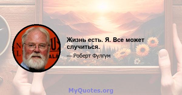 Жизнь есть. Я. Все может случиться.