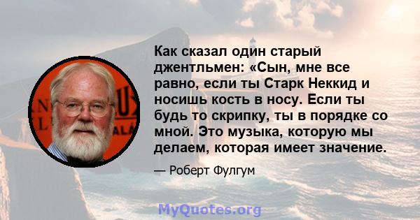 Как сказал один старый джентльмен: «Сын, мне все равно, если ты Старк Неккид и носишь кость в носу. Если ты будь то скрипку, ты в порядке со мной. Это музыка, которую мы делаем, которая имеет значение.