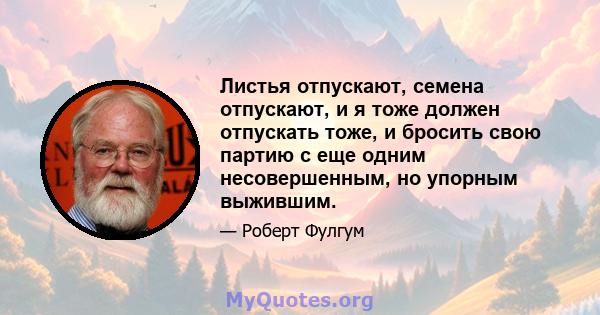 Листья отпускают, семена отпускают, и я тоже должен отпускать тоже, и бросить свою партию с еще одним несовершенным, но упорным выжившим.