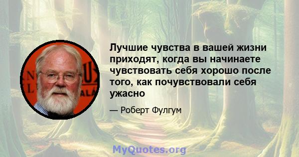 Лучшие чувства в вашей жизни приходят, когда вы начинаете чувствовать себя хорошо после того, как почувствовали себя ужасно