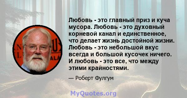 Любовь - это главный приз и куча мусора. Любовь - это духовный корневой канал и единственное, что делает жизнь достойной жизни. Любовь - это небольшой вкус всегда и большой кусочек ничего. И любовь - это все, что между