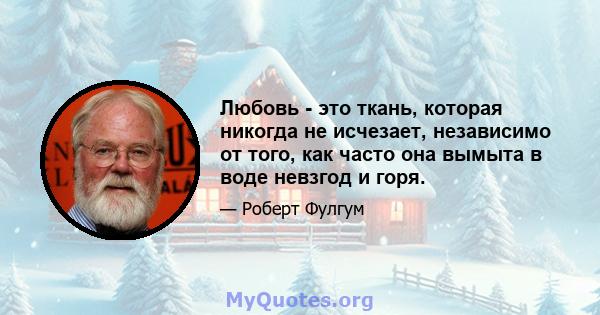 Любовь - это ткань, которая никогда не исчезает, независимо от того, как часто она вымыта в воде невзгод и горя.