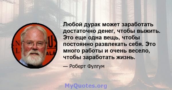 Любой дурак может заработать достаточно денег, чтобы выжить. Это еще одна вещь, чтобы постоянно развлекать себя. Это много работы и очень весело, чтобы заработать жизнь.