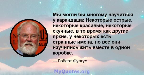 Мы могли бы многому научиться у карандаша; Некоторые острые, некоторые красивые, некоторые скучные, в то время как другие яркие, у некоторых есть странные имена, но все они научились жить вместе в одной коробке.