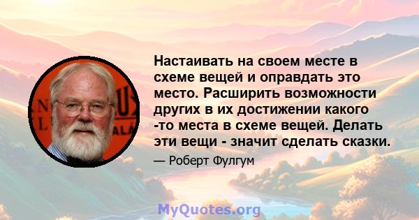 Настаивать на своем месте в схеме вещей и оправдать это место. Расширить возможности других в их достижении какого -то места в схеме вещей. Делать эти вещи - значит сделать сказки.