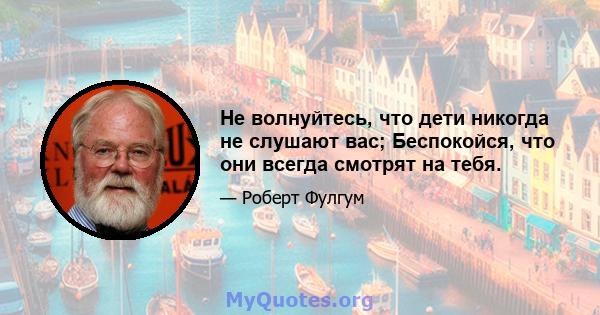 Не волнуйтесь, что дети никогда не слушают вас; Беспокойся, что они всегда смотрят на тебя.