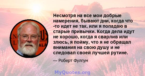 Несмотря на все мои добрые намерения, бывают дни, когда что -то идет не так, или я попадаю в старые привычки. Когда дела идут не хорошо, когда я сварлив или злюсь, я пойму, что я не обращал внимания на свою душу и не