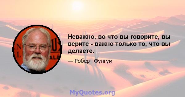 Неважно, во что вы говорите, вы верите - важно только то, что вы делаете.