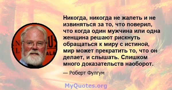 Никогда, никогда не жалеть и не извиняться за то, что поверил, что когда один мужчина или одна женщина решают рискнуть обращаться к миру с истиной, мир может прекратить то, что он делает, и слышать. Слишком много