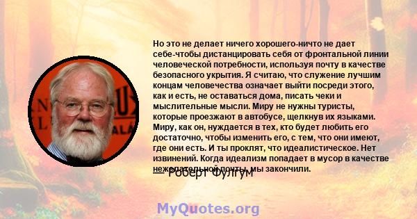 Но это не делает ничего хорошего-ничто не дает себе-чтобы дистанцировать себя от фронтальной линии человеческой потребности, используя почту в качестве безопасного укрытия. Я считаю, что служение лучшим концам