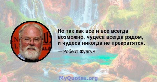 Но так как все и все всегда возможно, чудеса всегда рядом, и чудеса никогда не прекратятся.