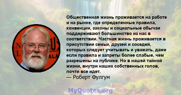 Общественная жизнь проживается на работе и на рынке, где определенные правила, конвенции, законы и социальные обычаи поддерживают большинство из нас в соответствии. Частная жизнь проживается в присутствии семьи, друзей