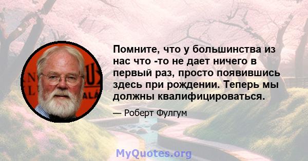 Помните, что у большинства из нас что -то не дает ничего в первый раз, просто появившись здесь при рождении. Теперь мы должны квалифицироваться.