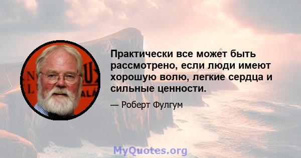 Практически все может быть рассмотрено, если люди имеют хорошую волю, легкие сердца и сильные ценности.