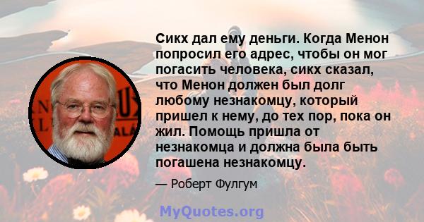 Сикх дал ему деньги. Когда Менон попросил его адрес, чтобы он мог погасить человека, сикх сказал, что Менон должен был долг любому незнакомцу, который пришел к нему, до тех пор, пока он жил. Помощь пришла от незнакомца