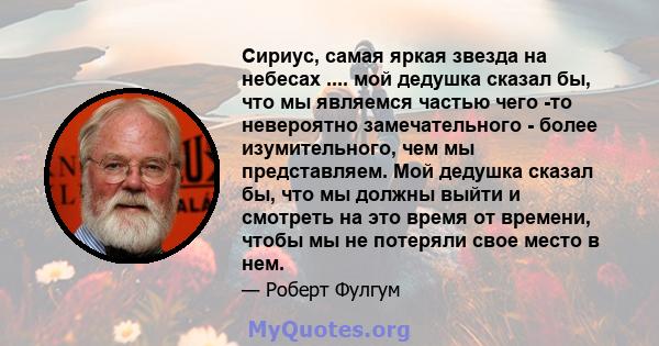 Сириус, самая яркая звезда на небесах .... мой дедушка сказал бы, что мы являемся частью чего -то невероятно замечательного - более изумительного, чем мы представляем. Мой дедушка сказал бы, что мы должны выйти и