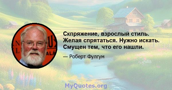 Скпряжение, взрослый стиль. Желая спрятаться. Нужно искать. Смущен тем, что его нашли.