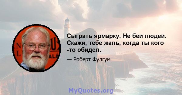 Сыграть ярмарку. Не бей людей. Скажи, тебе жаль, когда ты кого -то обидел.