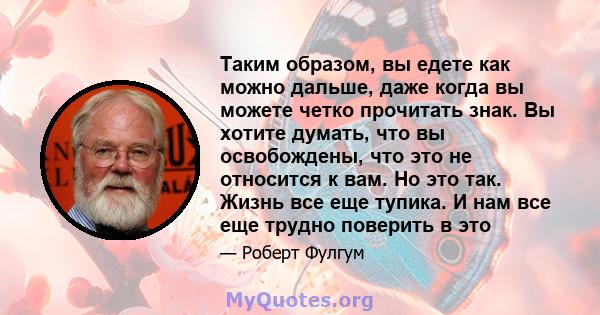 Таким образом, вы едете как можно дальше, даже когда вы можете четко прочитать знак. Вы хотите думать, что вы освобождены, что это не относится к вам. Но это так. Жизнь все еще тупика. И нам все еще трудно поверить в это