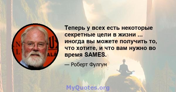 Теперь у всех есть некоторые секретные цели в жизни ... иногда вы можете получить то, что хотите, и что вам нужно во время SAMES.