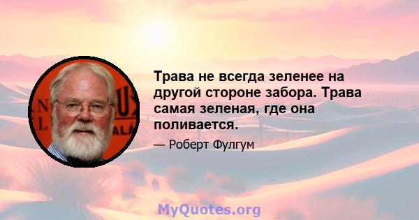 Трава не всегда зеленее на другой стороне забора. Трава самая зеленая, где она поливается.